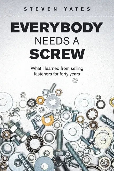 Everybody Needs a Screw: What I Learned from Selling Fasteners for Forty Years - Paperback