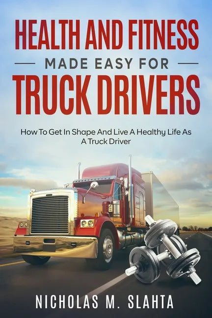 Health and Fitness Made Easy for Truck Drivers: How to Get in Shape and Live a Healthy Life as A Truck Driver - Paperback