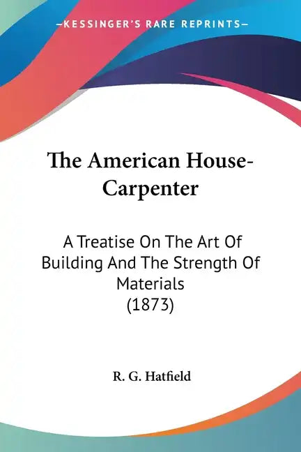 The American House-Carpenter: A Treatise On The Art Of Building And The Strength Of Materials (1873) - Paperback