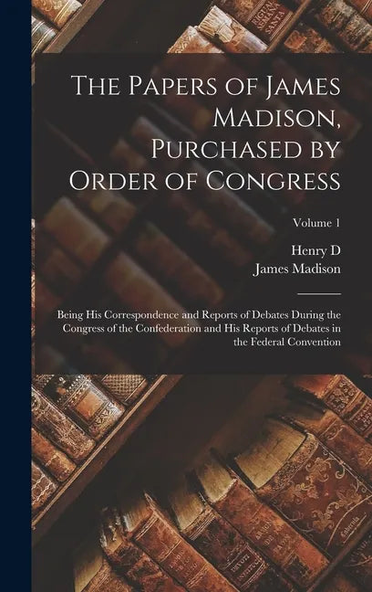 The Papers of James Madison, Purchased by Order of Congress; Being his Correspondence and Reports of Debates During the Congress of the Confederation - Hardcover