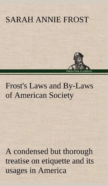 Frost's Laws and By-Laws of American Society A condensed but thorough treatise on etiquette and its usages in America, containing plain and reliable d - Hardcover