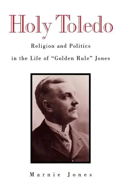 Holy Toledo: Religion and Politics in the Life of Golden Rule Jones - Hardcover