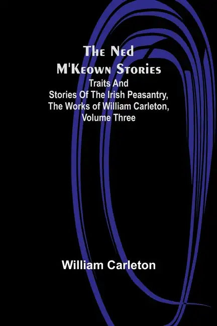The Ned M'Keown Stories; Traits And Stories Of The Irish Peasantry, The Works of William Carleton, Volume Three - Paperback