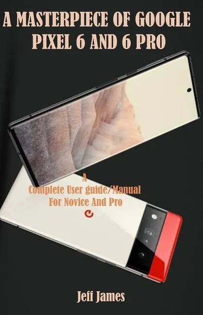 A Masterpiece of Google Pixel 6 and 6 Pro: A Complete Userguide/Manual for Novice and Pro - Paperback