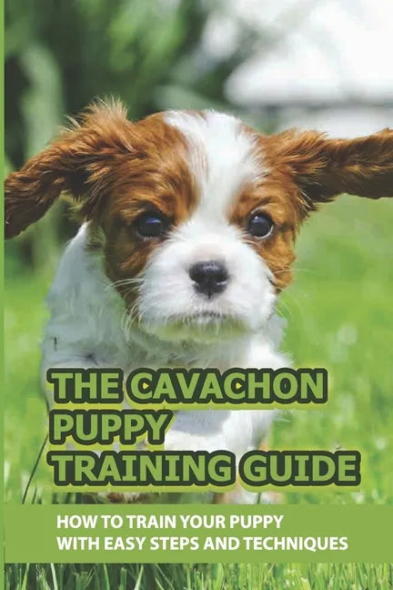 The Cavachon Puppy Training Guide: How To Train Your Puppy With Easy Steps And Techniques: Cavachon Puppy Commands For Cavachon Puppy - Paperback