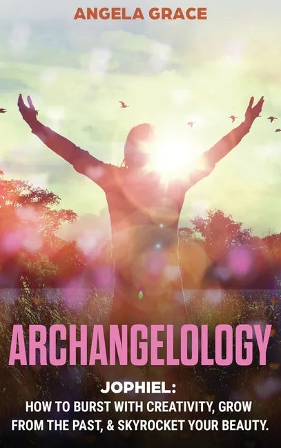 Archangelology: Jophiel, How To Burst With Creativity, Grow From The Past, & Skyrocket Your Beauty - Hardcover