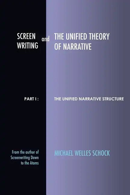 Screenwriting and The Unified Theory of Narrative: Part I - The Unified Narrative Structure - Paperback