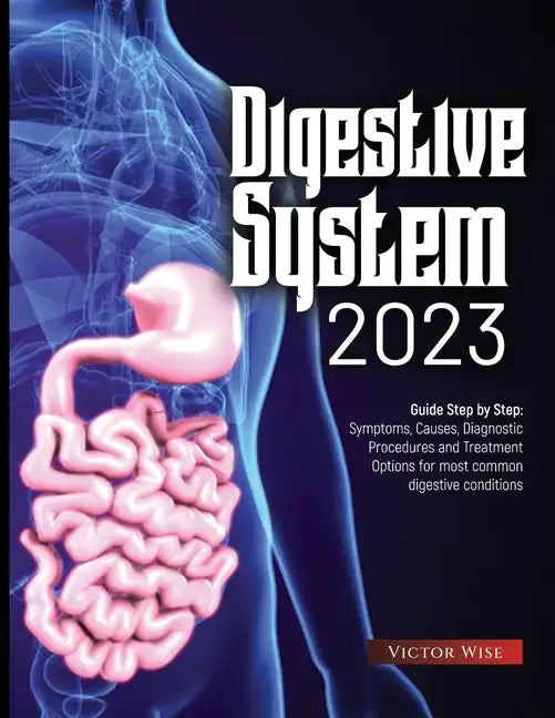 Digestive System 2023: Step by Step Guide: Symptoms, Causes, Diagnostic Procedures and Treatment Options for most common digestive conditions - Paperback