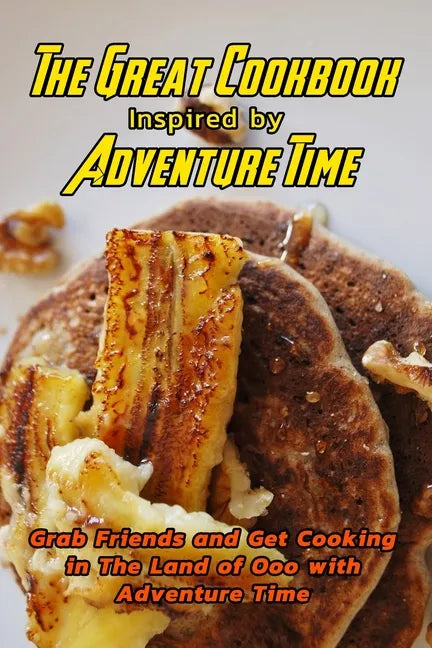 The Great Cookbook Inspired by Adventure Time: Grab Friends and Get Cooking in The Land of Ooo with Adventure Time: Adventure Time Cookbook - Paperback