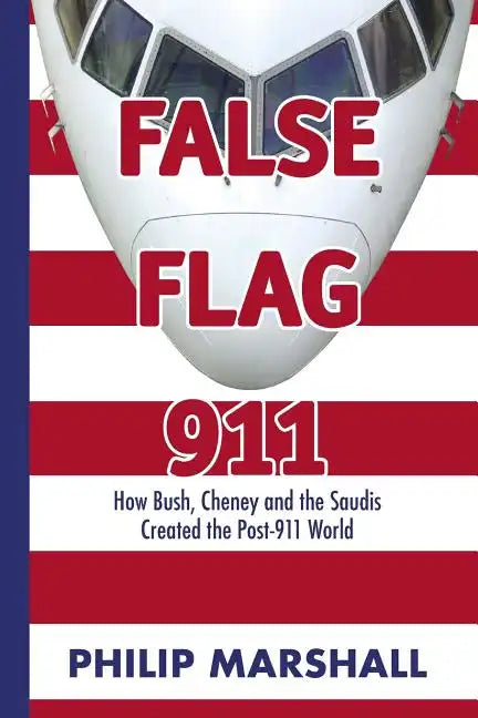 False Flag 911: How Bush, Cheney and the Saudis Created the Post-911 World - Paperback