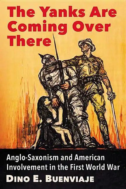 The Yanks Are Coming Over There: Anglo-Saxonism and American Involvement in the First World War - Paperback