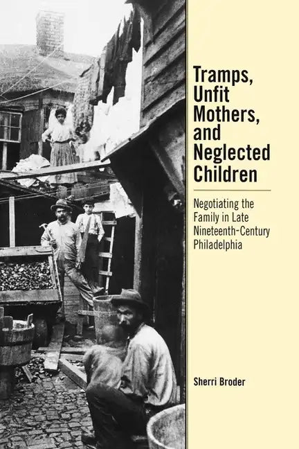 Tramps, Unfit Mothers, and Neglected Children: Negotiating the Family in Nineteenth-Century Philadelphia - Hardcover