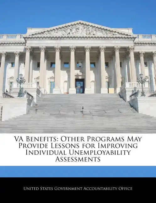 Va Benefits: Other Programs May Provide Lessons for Improving Individual Unemployability Assessments - Paperback