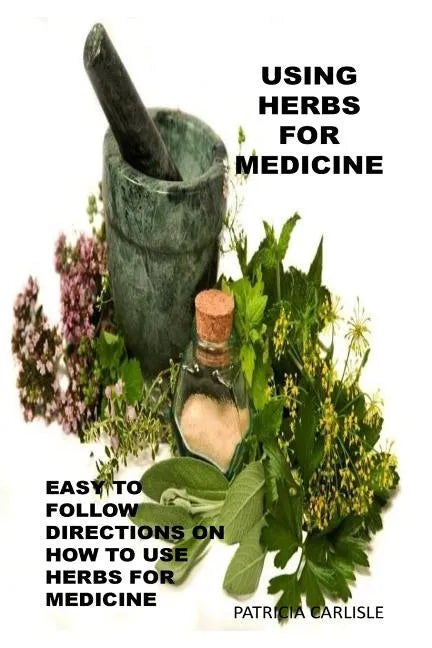 Using Herbs For Medicine: Easy To follow Directions On How To Use Herbs For Medicine - Paperback