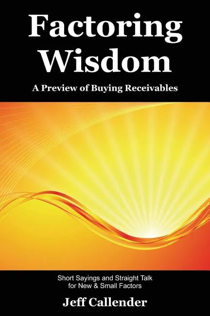 Factoring Wisdom: A Preview of Buying Receivables: Short Sayings and Straight Talk for New & Small Factors - Paperback