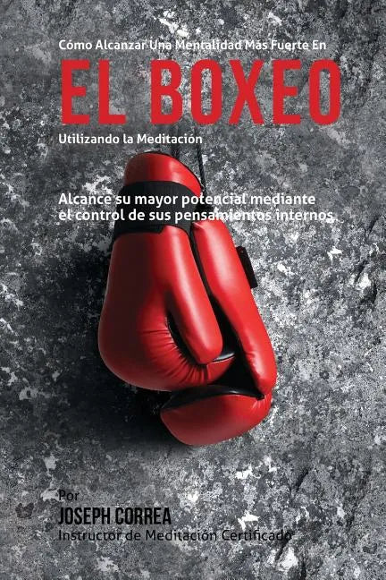 Como Alcanzar una Mentalidad Mas Fuerte en el Boxeo Utilizando la Meditacion: Alcance su mayor potencial mediante el control de sus pensamientos inter - Paperback