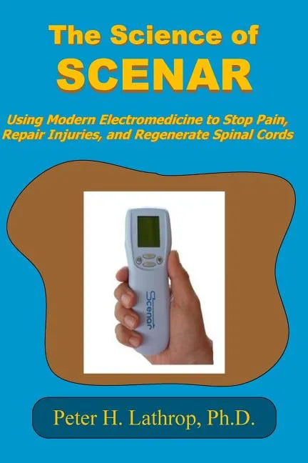 The Science of SCENAR: Self Controlled Energic Neuroadaptive Regulator: Using Modern Electromedicine to Stop Pain, Repair Injuries, and Regen - Paperback