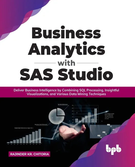 Business Analytics with SAS Studio: Deliver Business Intelligence by Combining SQL Processing, Insightful Visualizations, and Various Data Mining Tech - Paperback