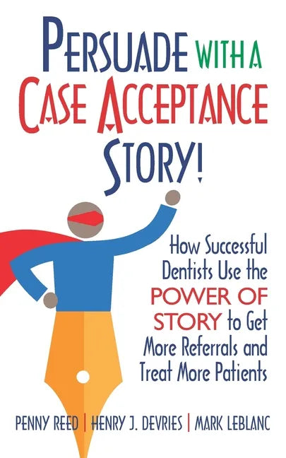 Persuade with a Case Acceptance Story!: How Successful Dentists Use the POWER of STORY to Get More Referrals and Treat More Patients - Paperback