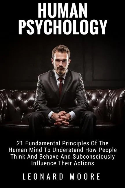 Human Psychology: 21 Fundamental Principles Of The Human Mind To Understand How People Think And Behave And Subconsciously Influence Their Actions - Paperback