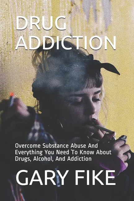 Drug Addiction: Overcome Substance Abuse And Everything You Need To Know About Drugs, Alcohol, And Addiction - Paperback