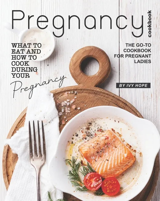 Pregnancy Cookbook: What to Eat and How to Cook During Your Pregnancy - The Go-To Cookbook for Pregnant Ladies - Paperback