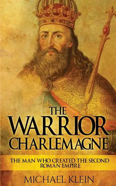 The Warrior King Charlemagne: The Man Who Created the Second Roman Empire - Paperback