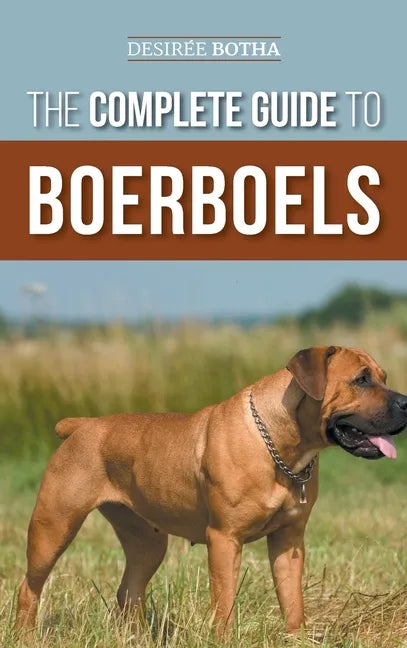 The Complete Guide to Boerboels: Raising, Training, Feeding, Exercising, Socializing, and Loving Your New Boerboel Puppy - Hardcover