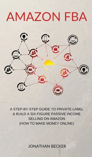 Amazon FBA: A Step-By-Step Guide to Private Label & Build a Six-Figure Passive Income Selling on Amazon (how to make money online) - Hardcover