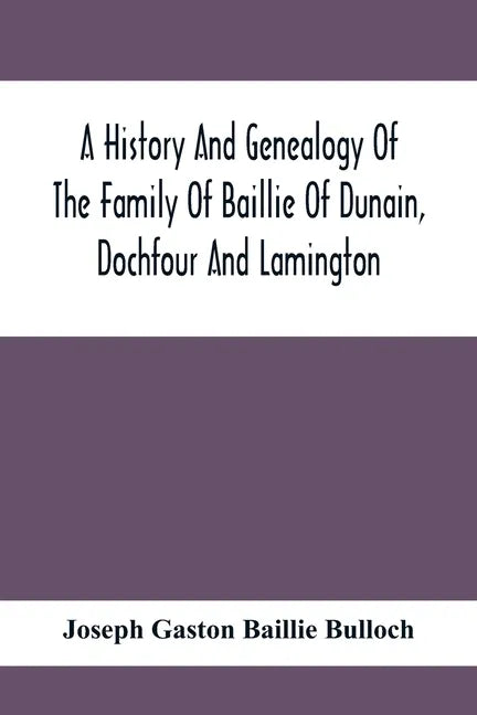 A History And Genealogy Of The Family Of Baillie Of Dunain, Dochfour And Lamington: With A Short Sketch Of The Family Of Mcintosh, Bulloch, And Other - Paperback