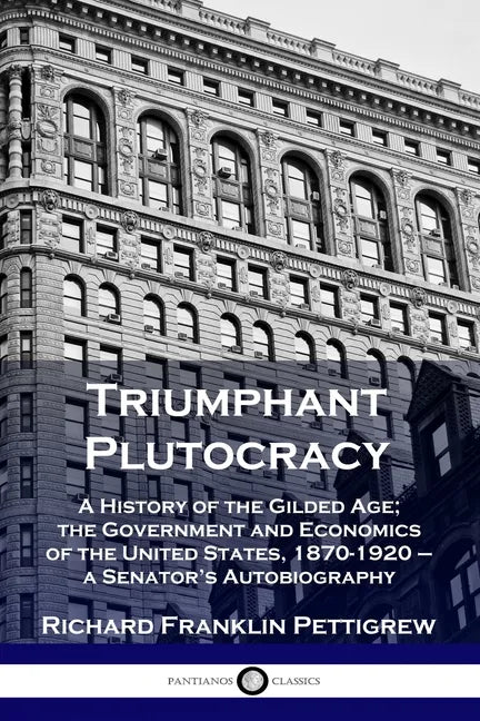Triumphant Plutocracy: A History of the Gilded Age; the Government and Economics of the United States, 1870-1920 - a Senator's Autobiography - Paperback
