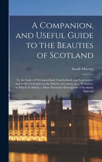 A Companion, and Useful Guide to the Beauties of Scotland: To the Lakes of Westmoreland, Cumberland, and Lancashire; and to the Curiosities in the Dis - Hardcover