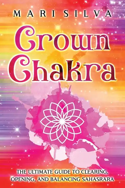Crown Chakra: The Ultimate Guide to Clearing, Opening, and Balancing Sahasrara - Paperback