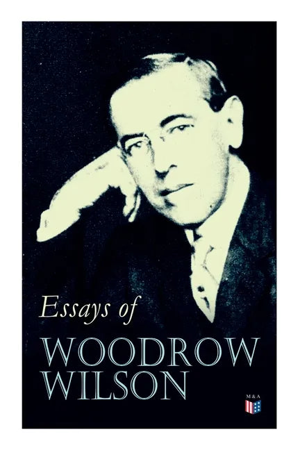 Essays of Woodrow Wilson: The New Freedom, When A Man Comes To Himself, The Study of Administration, Leaders of Men, The New Democracy - Paperback