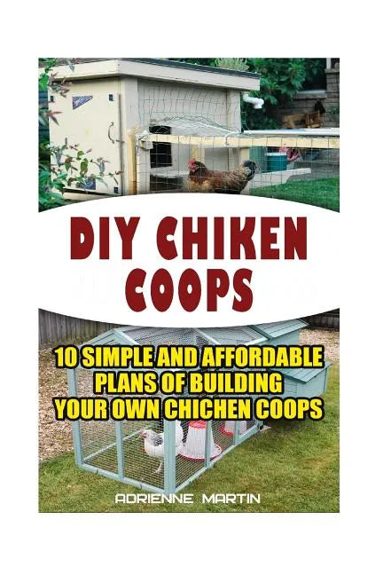 DIY Chicken Coops: 10 Simple and Affordable Plans For Building Your Own Chicken Coops: (Backyard Chickens for Beginners, Building Ideas f - Paperback