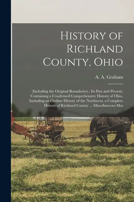 History of Richland County, Ohio: (including the Original Boundaries); its Past and Present, Containing a Condensed Comprehensive History of Ohio, Inc - Paperback