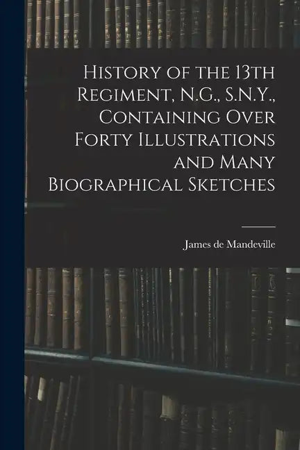 History of the 13th Regiment, N.G., S.N.Y., Containing Over Forty Illustrations and Many Biographical Sketches - Paperback