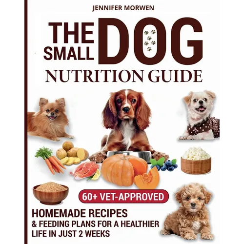 The Small Dog Nutrition Guide: 60+ Vet-Approved Homemade Recipes & Feeding Plans for a Healthier Life in Just 2 Weeks - Paperback
