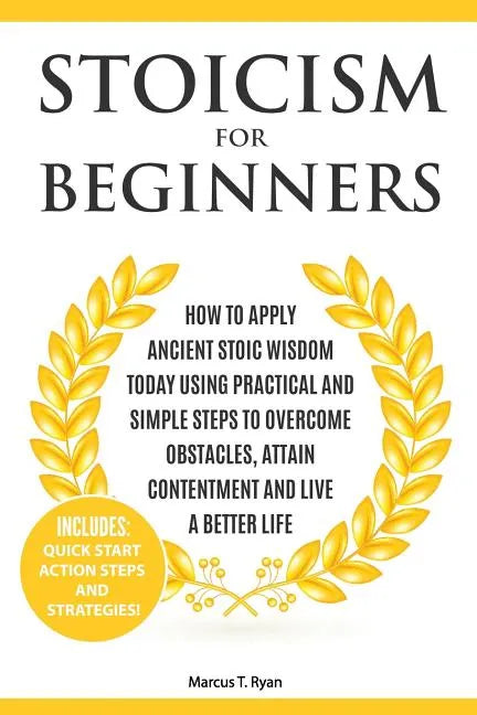 Stoicism for Beginners: How to Apply Ancient Stoic Wisdom Today using Practical and Simple Steps to Overcome Obstacles, Attain Contentment and - Paperback
