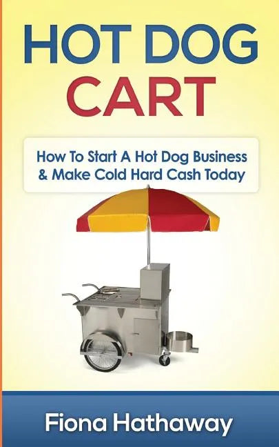 Hot Dog Cart: How To Start A Hot Dog Business & Make Cold Hard Cash Today - Paperback