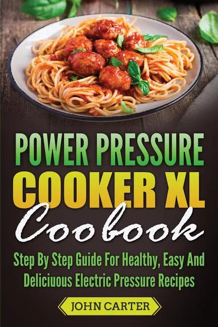 Power Pressure Cooker XL Cookbook: Step By Step Guide For Healthy, Easy And Delicious Electric Pressure Recipes - Paperback
