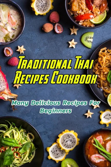 Traditional Thai Recipes Cookbook: Many Delicious Recipes For Beginners: Traditional Thai Recipes Book - Paperback