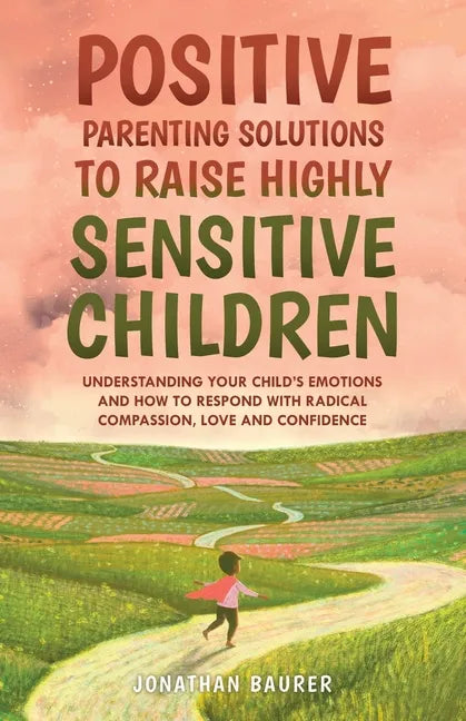 Positive Parenting Solutions to Raise Highly Sensitive Children: Understanding Your Child's Emotions and How to Respond with Radical Compassion, Love - Paperback