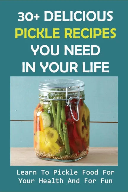 30+ Delicious Pickle Recipes You Need In Your Life: Learn To Pickle Food For Your Health And For Fun: Pickling Recipe Guide - Paperback
