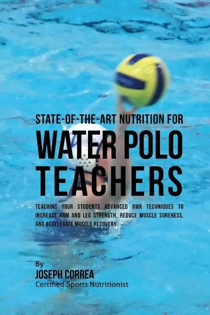 State-Of-The-Art Nutrition for Water Polo Teachers: Teaching Your Students Advanced RMR Techniques to Increase Arm and Leg Strength, Reduce Muscle Sor - Paperback