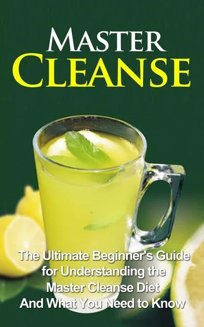 Master Cleanse: The Ultimate Beginner's Guide for Understanding the Master Cleanse Diet And What You Need to Know - Paperback