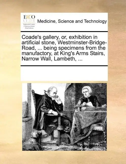Coade's Gallery, Or, Exhibition in Artificial Stone, Westminster-Bridge-Road, ... Being Specimens from the Manufactory, at King's Arms Stairs, Narrow - Paperback