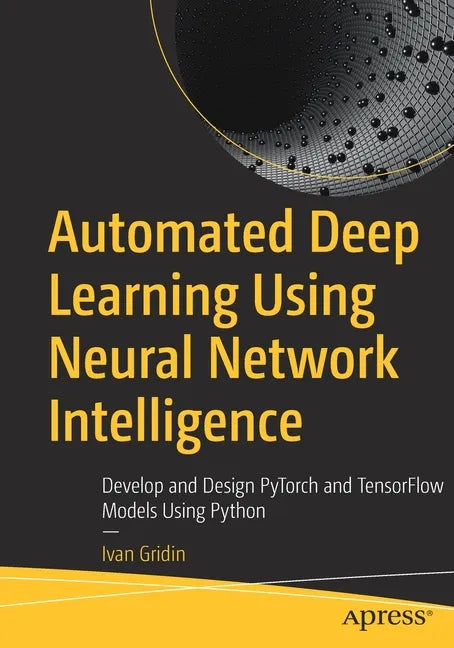 Automated Deep Learning Using Neural Network Intelligence: Develop and Design Pytorch and Tensorflow Models Using Python - Paperback