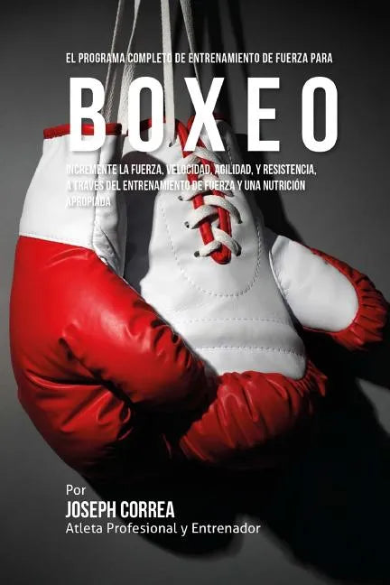 El Programa Completo de Entrenamiento de Fuerza para Boxeo: Incremente la fuerza, velocidad, agilidad, y resistencia, a traves del entrenamiento de fu - Paperback