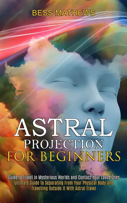 Astral Projection for Beginners: Guide to Travel in Mysterious Worlds and Contact Your Loved Ones (Ultimate Guide to Separating From Your Physical Bod - Paperback